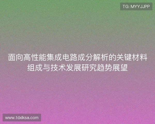 面向高性能集成电路成分解析的关键材料组成与技术发展研究趋势展望